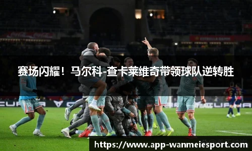 赛场闪耀！马尔科-查卡莱维奇带领球队逆转胜
