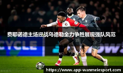费耶诺德主场迎战乌德勒全力争胜展现强队风范