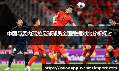 中国与委内瑞拉足球球员全面数据对比分析探讨