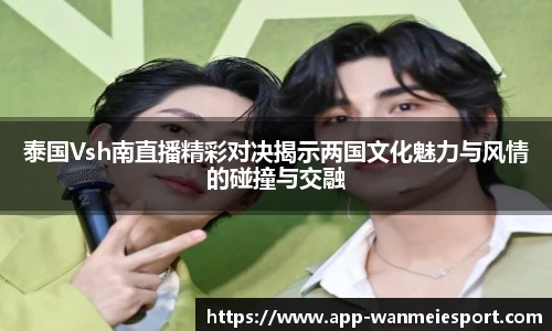 泰国Vsh南直播精彩对决揭示两国文化魅力与风情的碰撞与交融