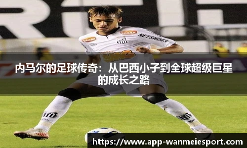内马尔的足球传奇：从巴西小子到全球超级巨星的成长之路