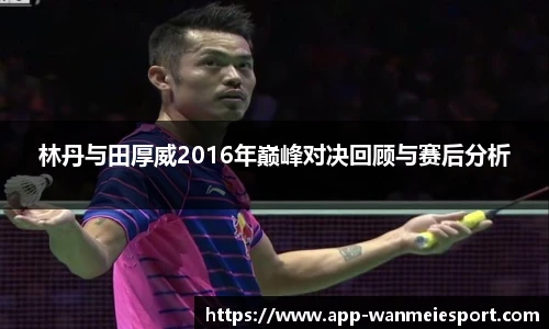 林丹与田厚威2016年巅峰对决回顾与赛后分析