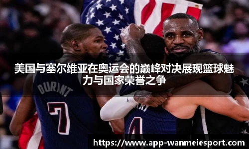 美国与塞尔维亚在奥运会的巅峰对决展现篮球魅力与国家荣誉之争