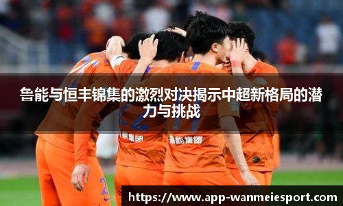 鲁能与恒丰锦集的激烈对决揭示中超新格局的潜力与挑战