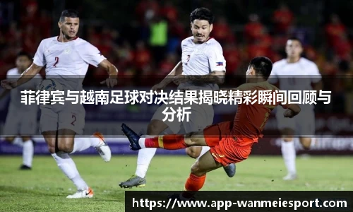 菲律宾与越南足球对决结果揭晓精彩瞬间回顾与分析