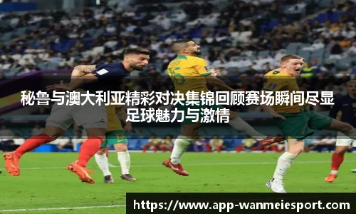 秘鲁与澳大利亚精彩对决集锦回顾赛场瞬间尽显足球魅力与激情