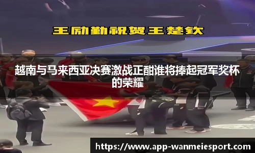越南与马来西亚决赛激战正酣谁将捧起冠军奖杯的荣耀